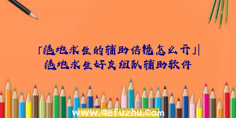 「绝地求生的辅助倍镜怎么开」|绝地求生好友组队辅助软件